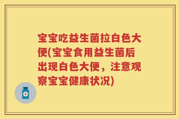 宝宝吃益生菌拉白色大便(宝宝食用益生菌后出现白色大便,注意观察宝宝健康状况) 宝宝吃益生菌拉白色大便(宝宝食用益生菌后出现白色大便,注意观察宝宝健康状况)