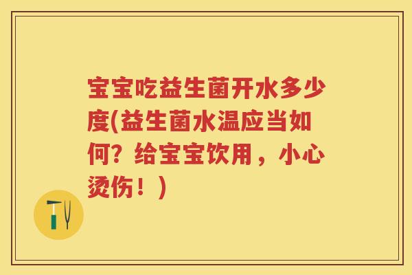 宝宝吃益生菌开水多少度(益生菌水温应当如何?给宝宝饮用,小心烫伤!) 宝宝吃益生菌开水多少度(益生菌水温应当如何?给宝宝饮用,小心烫伤!)