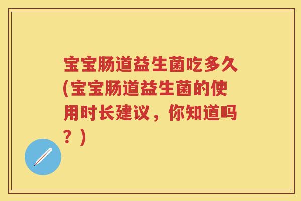 宝宝肠道益生菌吃多久(宝宝肠道益生菌的使用时长建议,你知道吗?) 宝宝肠道益生菌吃多久(宝宝肠道益生菌的使用时长建议,你知道吗?)