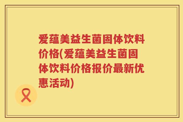 爱蕴美益生菌固体饮料价格(爱蕴美益生菌固体饮料价格报价新优惠活动)