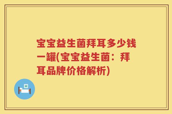 宝宝益生菌拜耳多少钱一罐(宝宝益生菌：拜耳品牌价格解析)