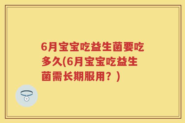 6月宝宝吃益生菌要吃多久(6月宝宝吃益生菌需长期服用?) 6月宝宝吃益生菌要吃多久(6月宝宝吃益生菌需长期服用?)