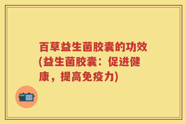 百草益生菌胶囊的功效(益生菌胶囊:促进健康,提高力) 百草益生菌胶囊的功效(益生菌胶囊:促进健康,提高力)