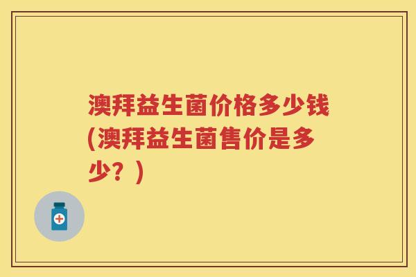 澳拜益生菌价格多少钱(澳拜益生菌售价是多少?) 澳拜益生菌价格多少钱(澳拜益生菌售价是多少?)