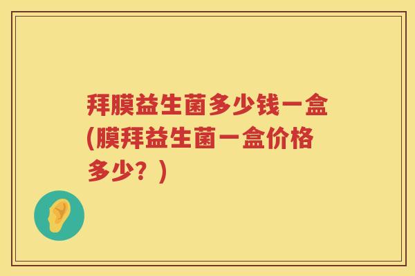 拜膜益生菌多少钱一盒(膜拜益生菌一盒价格多少?) 拜膜益生菌多少钱一盒(膜拜益生菌一盒价格多少?)