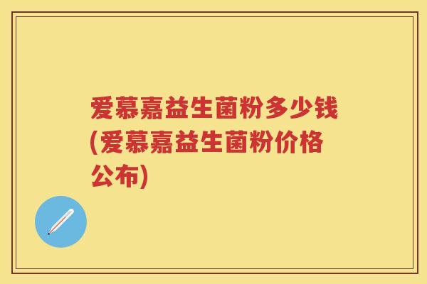 爱慕嘉益生菌粉多少钱(爱慕嘉益生菌粉价格公布) 爱慕嘉益生菌粉多少钱(爱慕嘉益生菌粉价格公布)