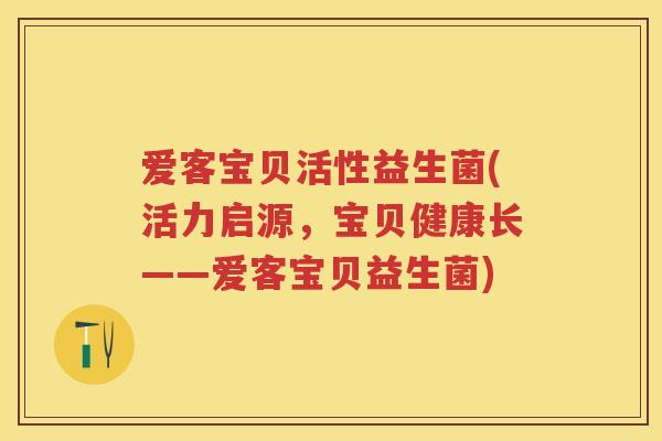 爱客宝贝活性益生菌(活力启源,宝贝健康长——爱客宝贝益生菌) 爱客宝贝活性益生菌(活力启源,宝贝健康长——爱客宝贝益生菌)