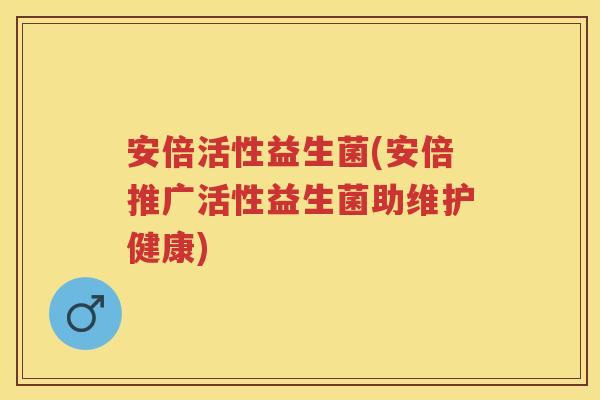 安倍活性益生菌(安倍推广活性益生菌助维护健康) 安倍活性益生菌(安倍推广活性益生菌助维护健康)