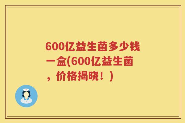 600亿益生菌多少钱一盒(600亿益生菌,价格揭晓!) 600亿益生菌多少钱一盒(600亿益生菌,价格揭晓!)