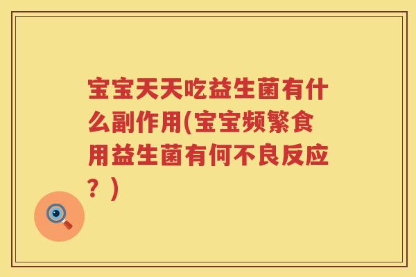 宝宝天天吃益生菌有什么副作用(宝宝频繁食用益生菌有何不良反应？)