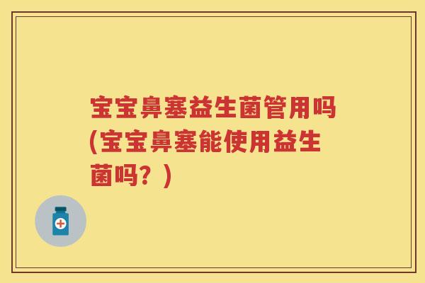 宝宝鼻塞益生菌管用吗(宝宝鼻塞能使用益生菌吗?) 宝宝鼻塞益生菌管用吗(宝宝鼻塞能使用益生菌吗?)