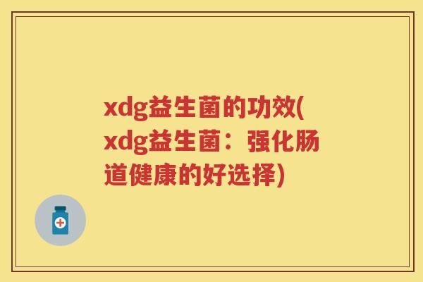 xdg益生菌的功效(xdg益生菌:强化肠道健康的好选择) xdg益生菌的功效(xdg益生菌:强化肠道健康的好选择)