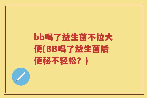bb喝了益生菌不拉大便(BB喝了益生菌后不轻松？)