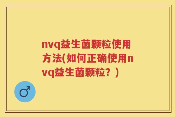 nvq益生菌颗粒使用方法(如何正确使用nvq益生菌颗粒?) nvq益生菌颗粒使用方法(如何正确使用nvq益生菌颗粒?)