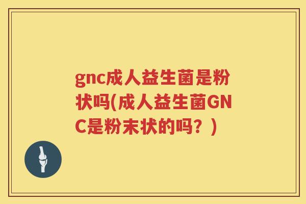 gnc成人益生菌是粉状吗(成人益生菌GNC是粉末状的吗?) gnc成人益生菌是粉状吗(成人益生菌GNC是粉末状的吗?)