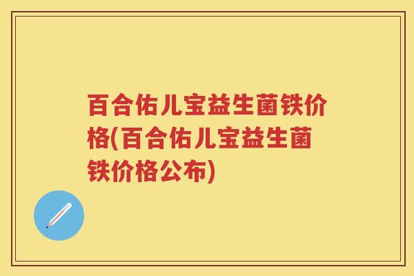 百合佑儿宝益生菌铁价格(百合佑儿宝益生菌铁价格公布) 百合佑儿宝益生菌铁价格(百合佑儿宝益生菌铁价格公布)