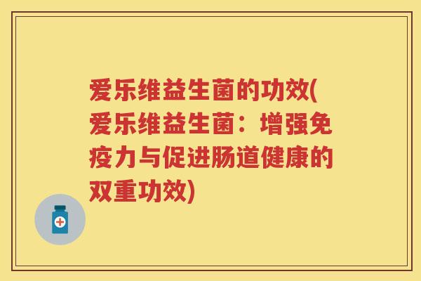 爱乐维益生菌的功效(爱乐维益生菌:增强力与促进肠道健康的双重功效) 爱乐维益生菌的功效(爱乐维益生菌:增强力与促进肠道健康的双重功效)