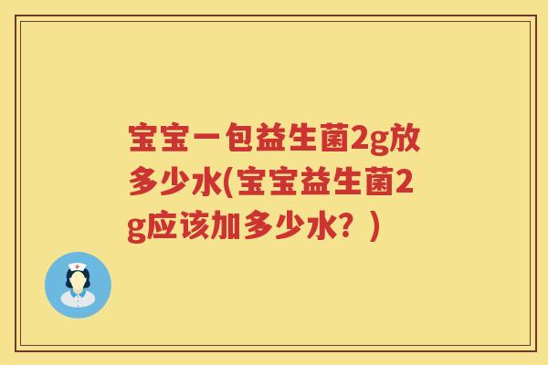 宝宝一包益生菌2g放多少水(宝宝益生菌2g应该加多少水？)