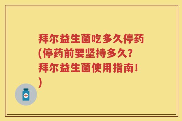 拜尔益生菌吃多久停药(停药前要坚持多久？拜尔益生菌使用指南！)