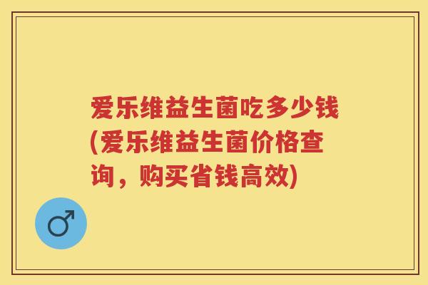 爱乐维益生菌吃多少钱(爱乐维益生菌价格查询,购买省钱高效) 爱乐维益生菌吃多少钱(爱乐维益生菌价格查询,购买省钱高效)