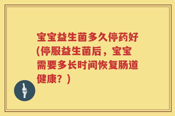 宝宝益生菌多久停药好(停服益生菌后,宝宝需要多长时间恢复肠道健康?) 宝宝益生菌多久停药好(停服益生菌后,宝宝需要多长时间恢复肠道健康?)