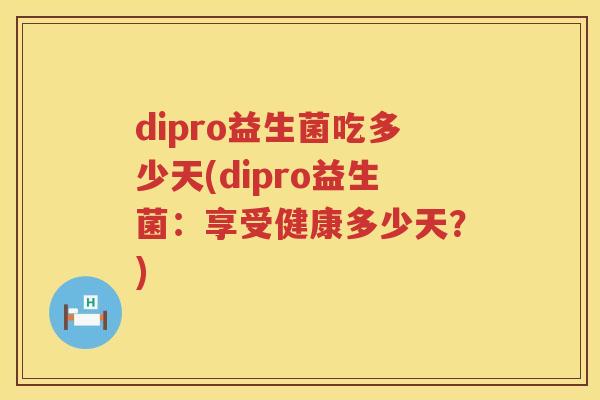 dipro益生菌吃多少天(dipro益生菌:享受健康多少天?) dipro益生菌吃多少天(dipro益生菌:享受健康多少天?)