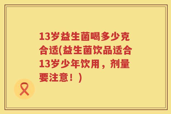 13岁益生菌喝多少克合适(益生菌饮品适合13岁少年饮用,剂量要注意!) 13岁益生菌喝多少克合适(益生菌饮品适合13岁少年饮用,剂量要注意!)