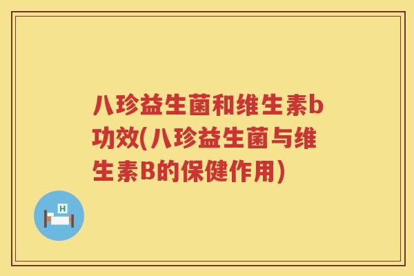 八珍益生菌和维生素b功效(八珍益生菌与维生素B的保健作用) 八珍益生菌和维生素b功效(八珍益生菌与维生素B的保健作用)
