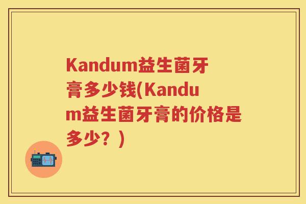 Kandum益生菌牙膏多少钱(Kandum益生菌牙膏的价格是多少?) Kandum益生菌牙膏多少钱(Kandum益生菌牙膏的价格是多少?)
