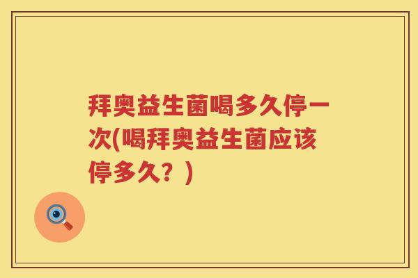 拜奥益生菌喝多久停一次(喝拜奥益生菌应该停多久?) 拜奥益生菌喝多久停一次(喝拜奥益生菌应该停多久?)