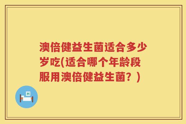 澳倍健益生菌适合多少岁吃(适合哪个年龄段服用澳倍健益生菌?) 澳倍健益生菌适合多少岁吃(适合哪个年龄段服用澳倍健益生菌?)