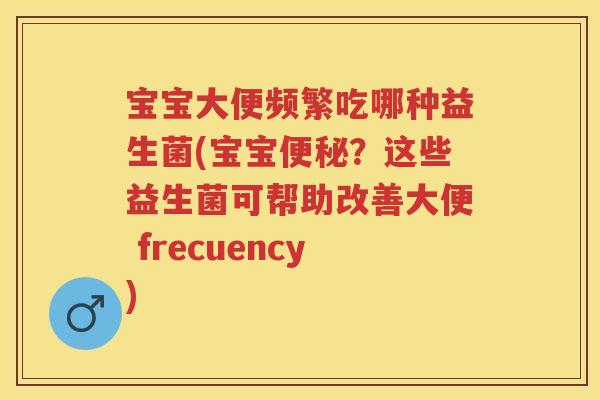 宝宝大便频繁吃哪种益生菌(宝宝?这些益生菌可帮助改善大便 frecuency) 宝宝大便频繁吃哪种益生菌(宝宝?这些益生菌可帮助改善大便 frecuency)