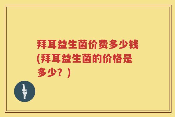 拜耳益生菌价费多少钱(拜耳益生菌的价格是多少?) 拜耳益生菌价费多少钱(拜耳益生菌的价格是多少?)