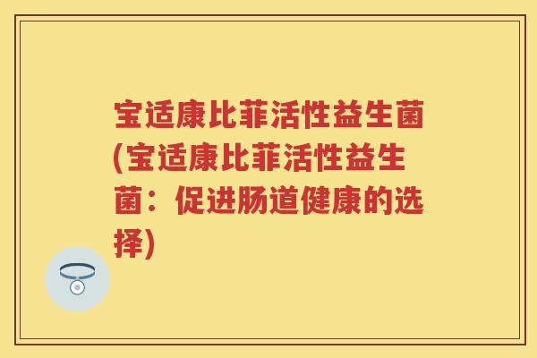 宝适康比菲活性益生菌(宝适康比菲活性益生菌:促进肠道健康的选择) 宝适康比菲活性益生菌(宝适康比菲活性益生菌:促进肠道健康的选择)