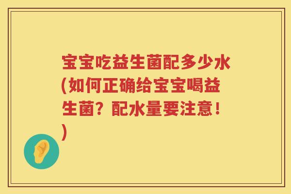 宝宝吃益生菌配多少水(如何正确给宝宝喝益生菌?配水量要注意!) 宝宝吃益生菌配多少水(如何正确给宝宝喝益生菌?配水量要注意!)