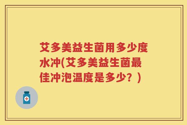 艾多美益生菌用多少度水冲(艾多美益生菌佳冲泡温度是多少?) 艾多美益生菌用多少度水冲(艾多美益生菌佳冲泡温度是多少?)