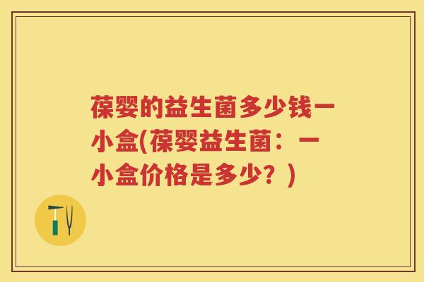 葆婴的益生菌多少钱一小盒(葆婴益生菌：一小盒价格是多少？)
