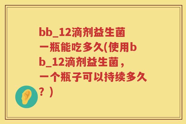 bb_12滴剂益生菌一瓶能吃多久(使用bb_12滴剂益生菌,一个瓶子可以持续多久?) bb_12滴剂益生菌一瓶能吃多久(使用bb_12滴剂益生菌,一个瓶子可以持续多久?)