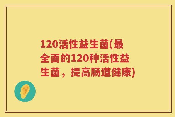 120活性益生菌(全面的120种活性益生菌，提高肠道健康)