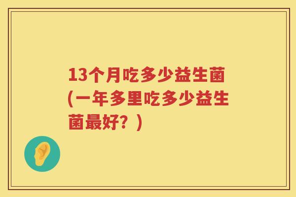 13个月吃多少益生菌(一年多里吃多少益生菌好?) 13个月吃多少益生菌(一年多里吃多少益生菌好?)