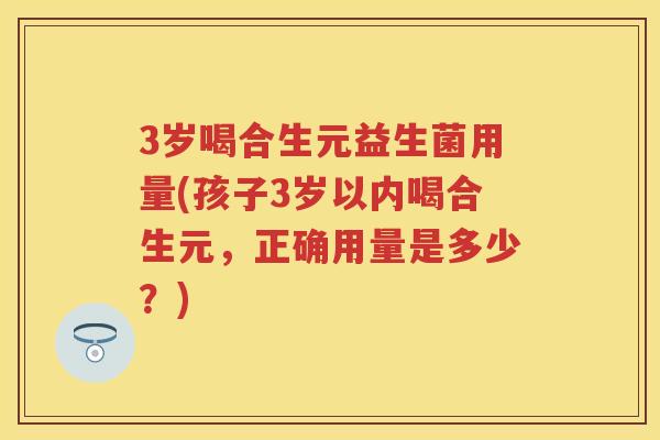 3岁喝合生元益生菌用量(孩子3岁以内喝合生元,正确用量是多少?) 3岁喝合生元益生菌用量(孩子3岁以内喝合生元,正确用量是多少?)