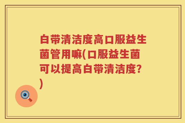 白带清洁度高口服益生菌管用嘛(口服益生菌可以提高白带清洁度?) 白带清洁度高口服益生菌管用嘛(口服益生菌可以提高白带清洁度?)