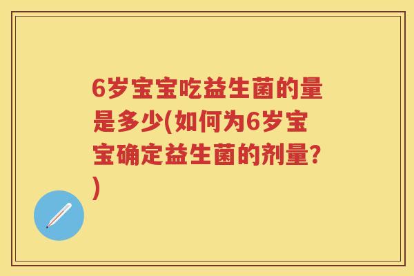 6岁宝宝吃益生菌的量是多少(如何为6岁宝宝确定益生菌的剂量?) 6岁宝宝吃益生菌的量是多少(如何为6岁宝宝确定益生菌的剂量?)
