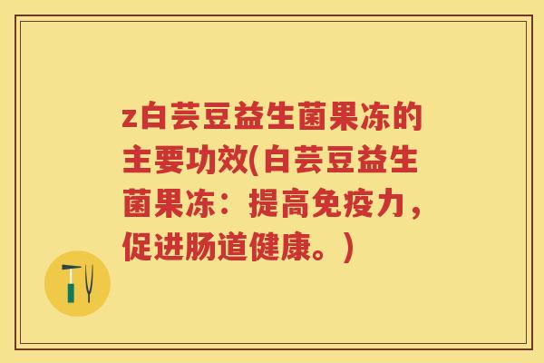 z白芸豆益生菌果冻的主要功效(白芸豆益生菌果冻:提高力,促进肠道健康。) z白芸豆益生菌果冻的主要功效(白芸豆益生菌果冻:提高力,促进肠道健康。)