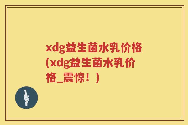 xdg益生菌水乳价格(xdg益生菌水乳价格_震惊!) xdg益生菌水乳价格(xdg益生菌水乳价格_震惊!)