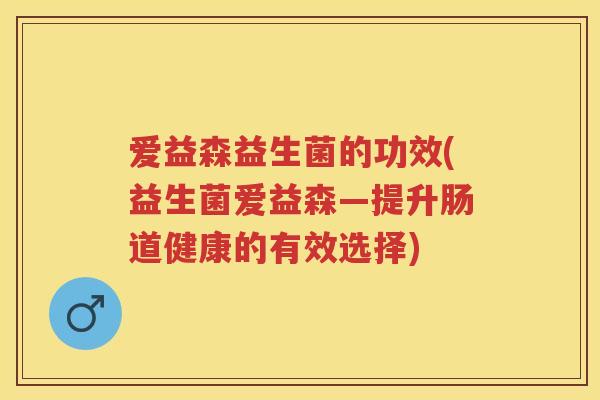 爱益森益生菌的功效(益生菌爱益森—提升肠道健康的有效选择)