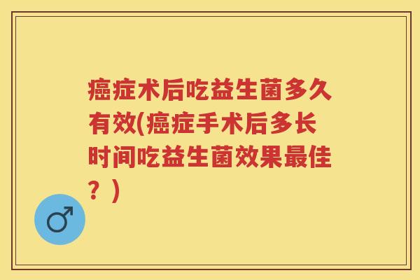 症术后吃益生菌多久有效(症手术后多长时间吃益生菌效果佳?) 症术后吃益生菌多久有效(症手术后多长时间吃益生菌效果佳?)