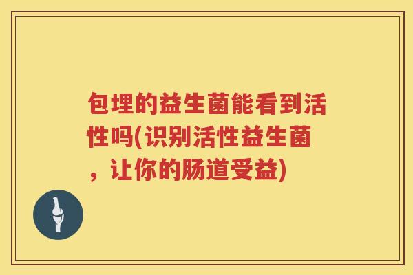 包埋的益生菌能看到活性吗(识别活性益生菌,让你的肠道受益) 包埋的益生菌能看到活性吗(识别活性益生菌,让你的肠道受益)