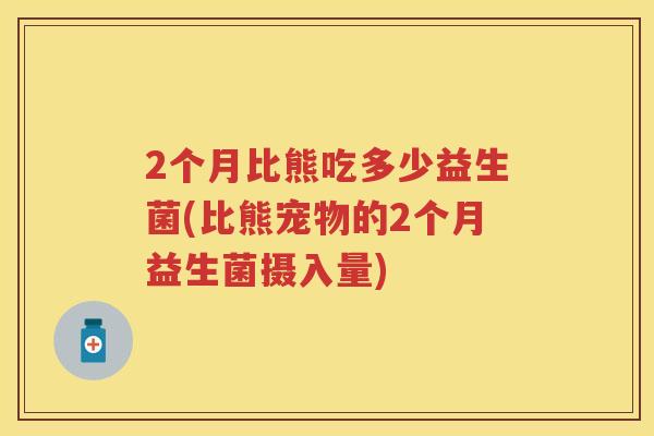 2个月比熊吃多少益生菌(比熊宠物的2个月益生菌摄入量)