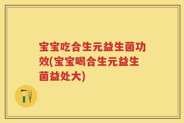 宝宝吃合生元益生菌功效(宝宝喝合生元益生菌益处大) 宝宝吃合生元益生菌功效(宝宝喝合生元益生菌益处大)